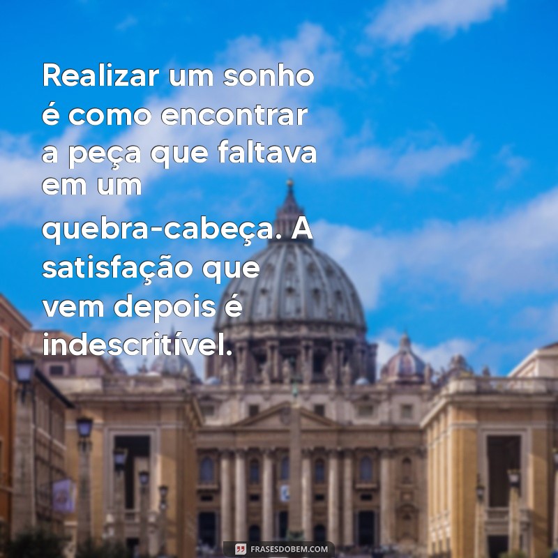 realização de um sonho texto Realizar um sonho é como encontrar a peça que faltava em um quebra-cabeça. A satisfação que vem depois é indescritível.