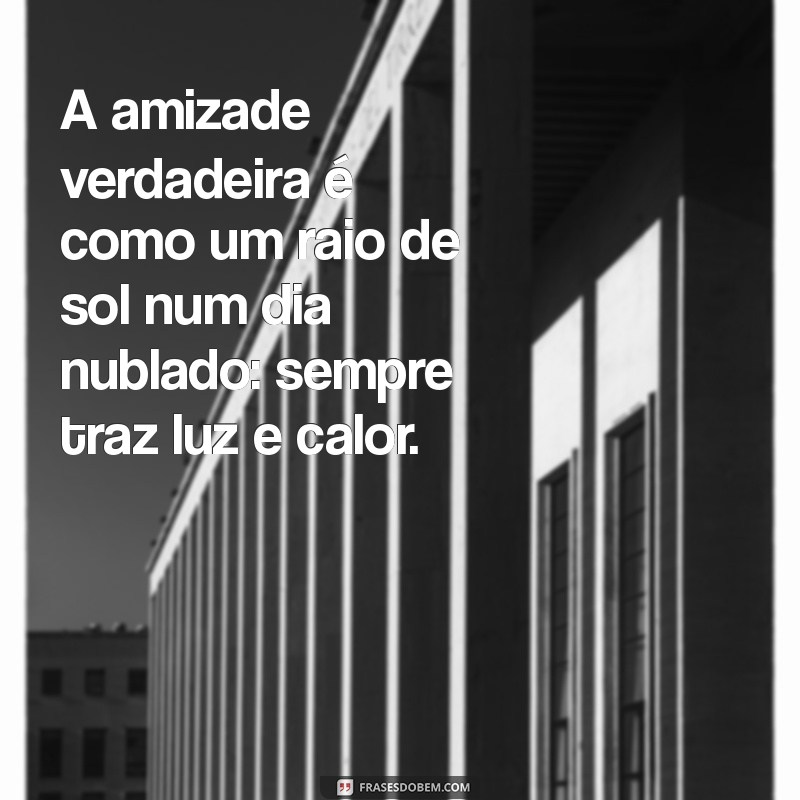 frases para os amigos A amizade verdadeira é como um raio de sol num dia nublado: sempre traz luz e calor.