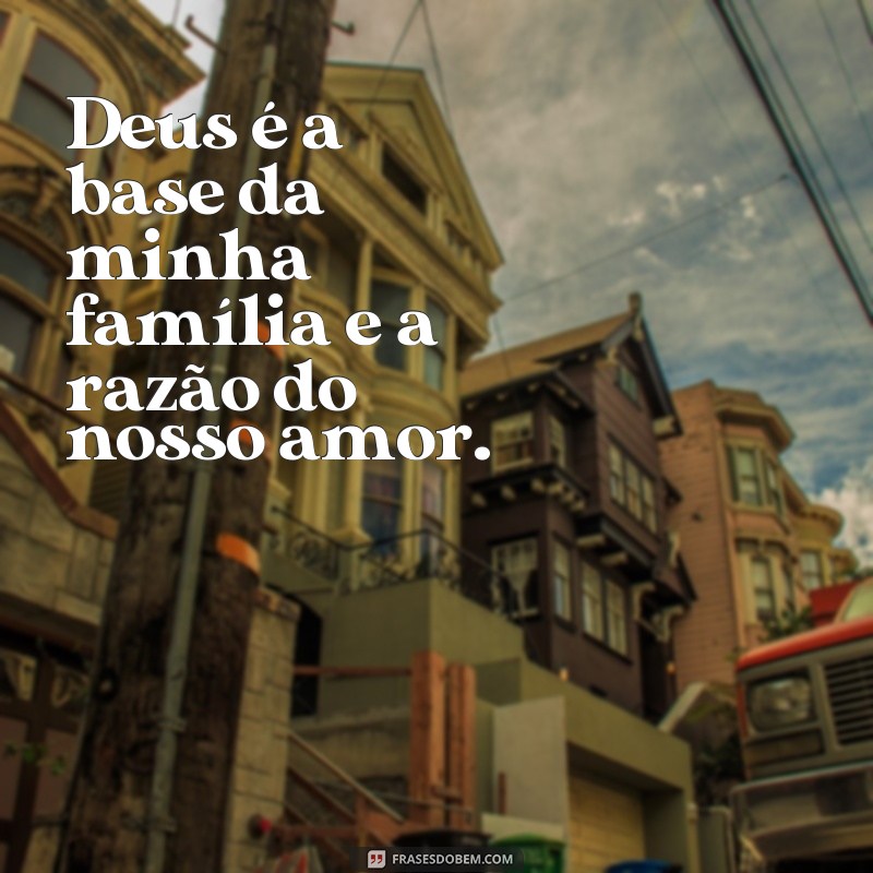 frases de Deus família Deus é a base da minha família e a razão do nosso amor.