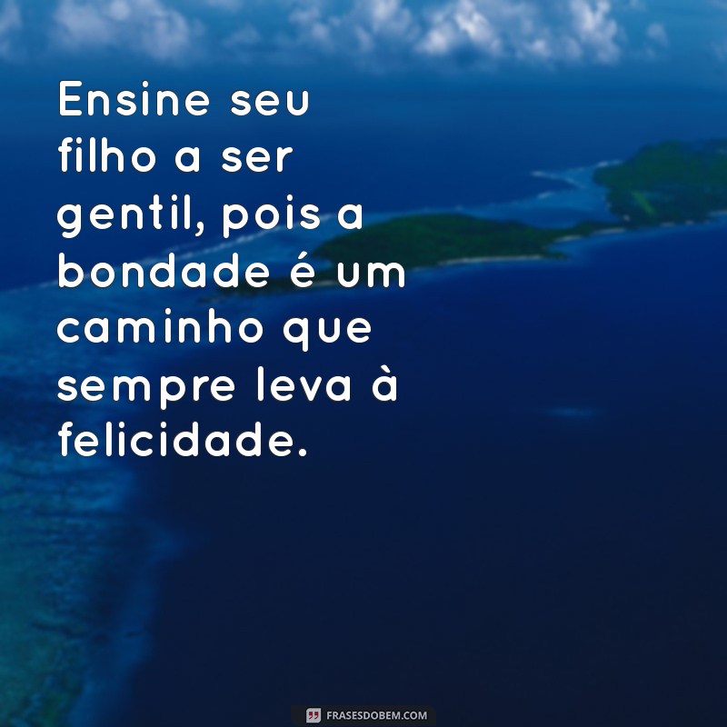 frases ensina teu filho o caminho que deve andar Ensine seu filho a ser gentil, pois a bondade é um caminho que sempre leva à felicidade.