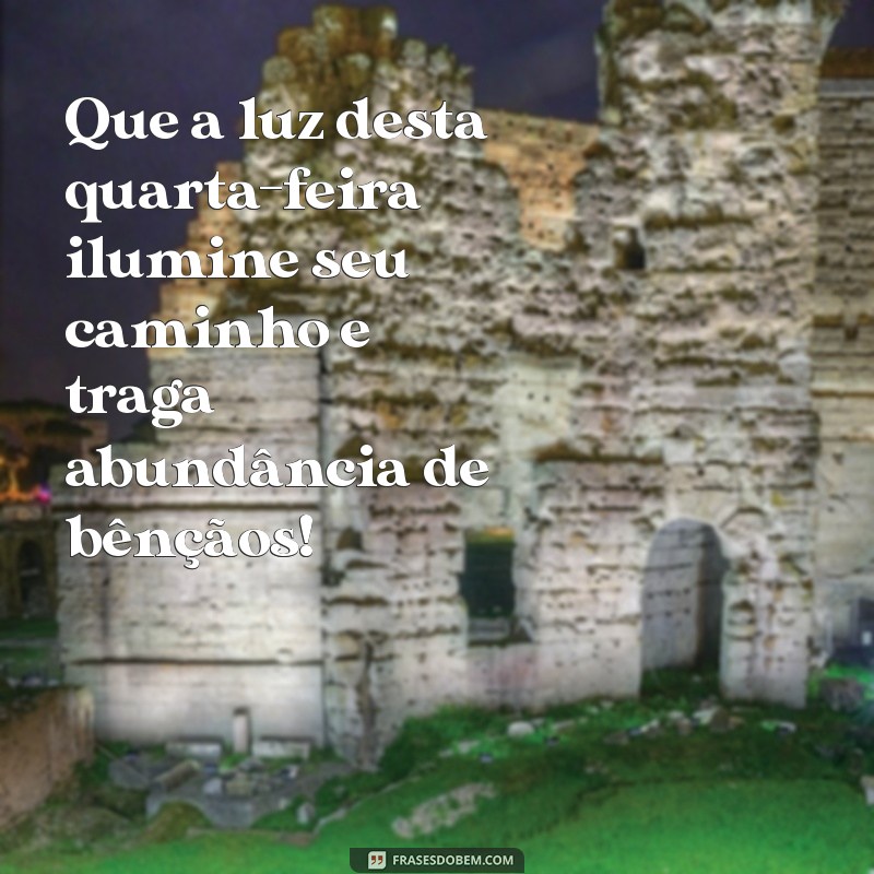 mensagem de bom dia para quarta feira abençoada Que a luz desta quarta-feira ilumine seu caminho e traga abundância de bênçãos!