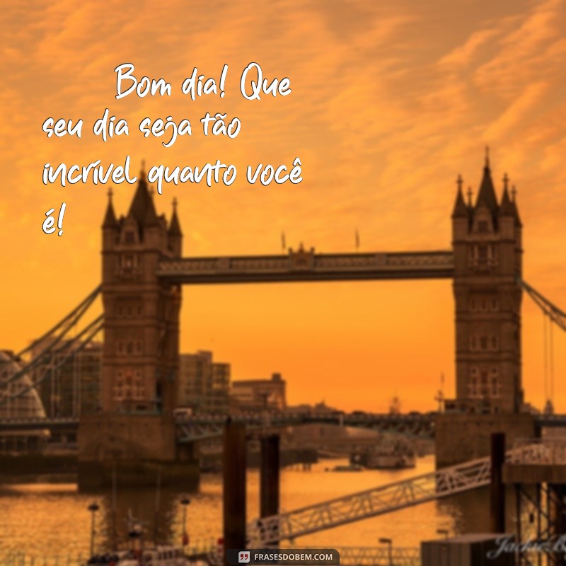 whatsapp:ov8gjbtrf6g= mensagem de bom dia 🌞 Bom dia! Que seu dia seja tão incrível quanto você é!