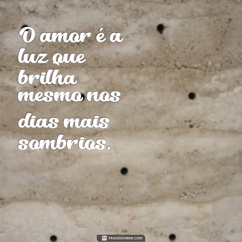 frases de esperança no amor O amor é a luz que brilha mesmo nos dias mais sombrios.