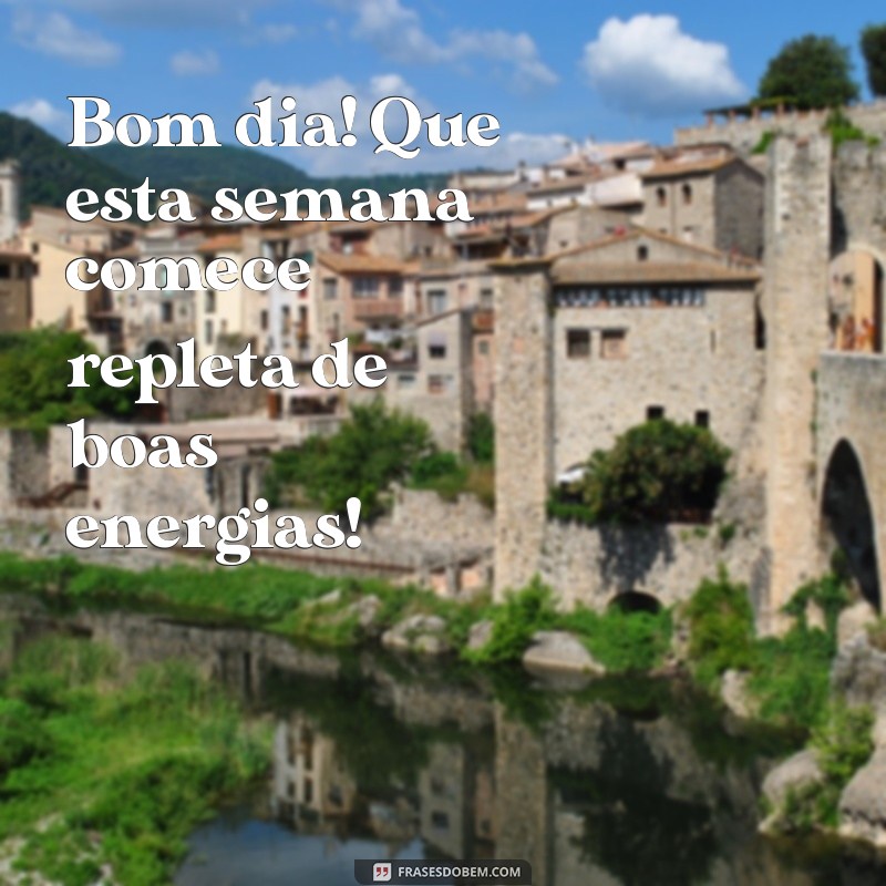 bom dia semana começando Bom dia! Que esta semana comece repleta de boas energias!