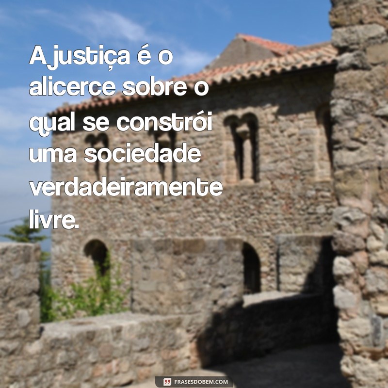 frases sobre justica A justiça é o alicerce sobre o qual se constrói uma sociedade verdadeiramente livre.