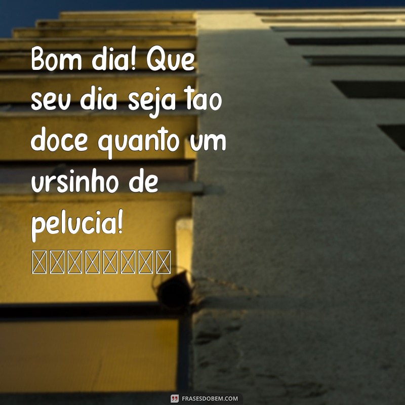 mensagem de bom dia com urso Bom dia! Que seu dia seja tão doce quanto um ursinho de pelúcia! 🐻💖