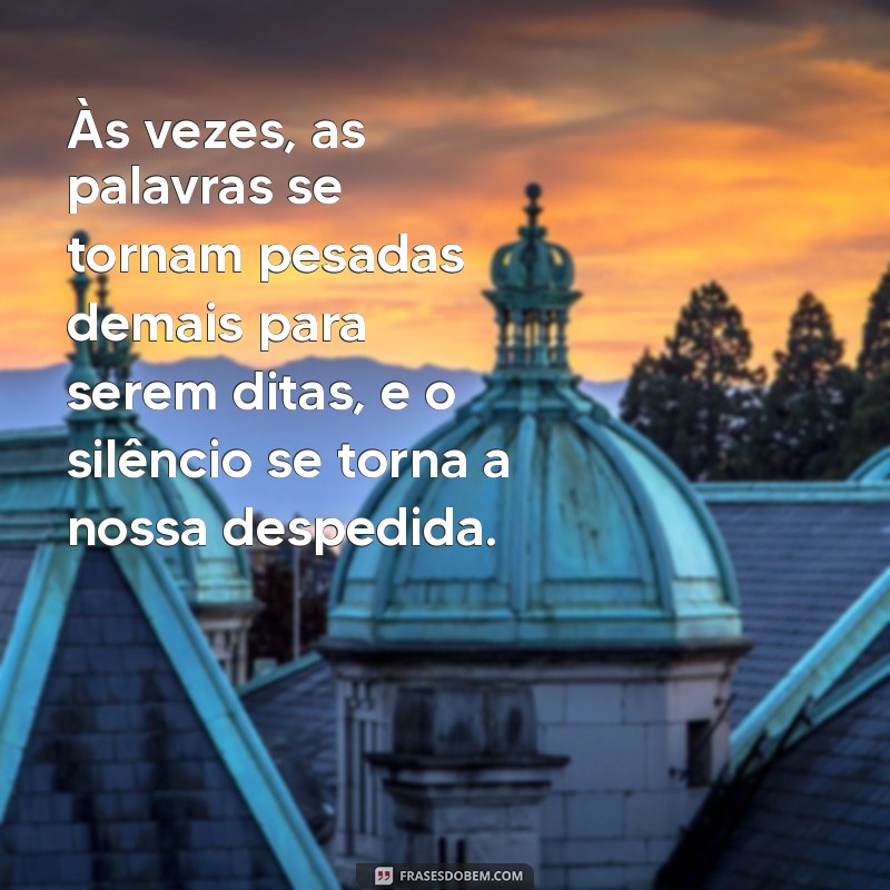 mensagem triste de despedida Às vezes, as palavras se tornam pesadas demais para serem ditas, e o silêncio se torna a nossa despedida.