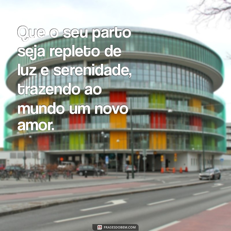 mensagem desejando um bom parto Que o seu parto seja repleto de luz e serenidade, trazendo ao mundo um novo amor.