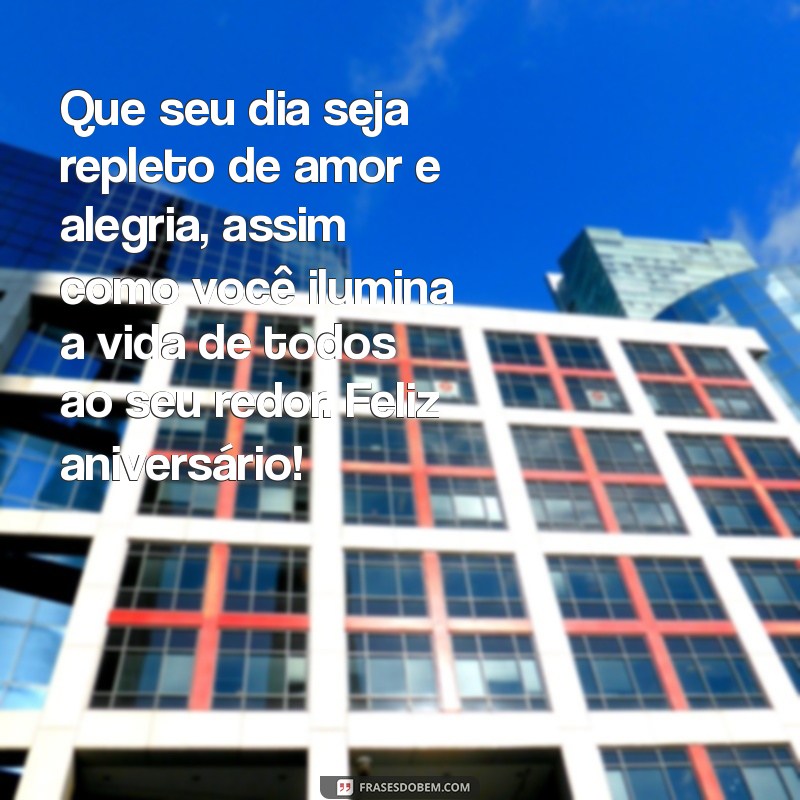 mensagem aniversário carinhosa Que seu dia seja repleto de amor e alegria, assim como você ilumina a vida de todos ao seu redor. Feliz aniversário!