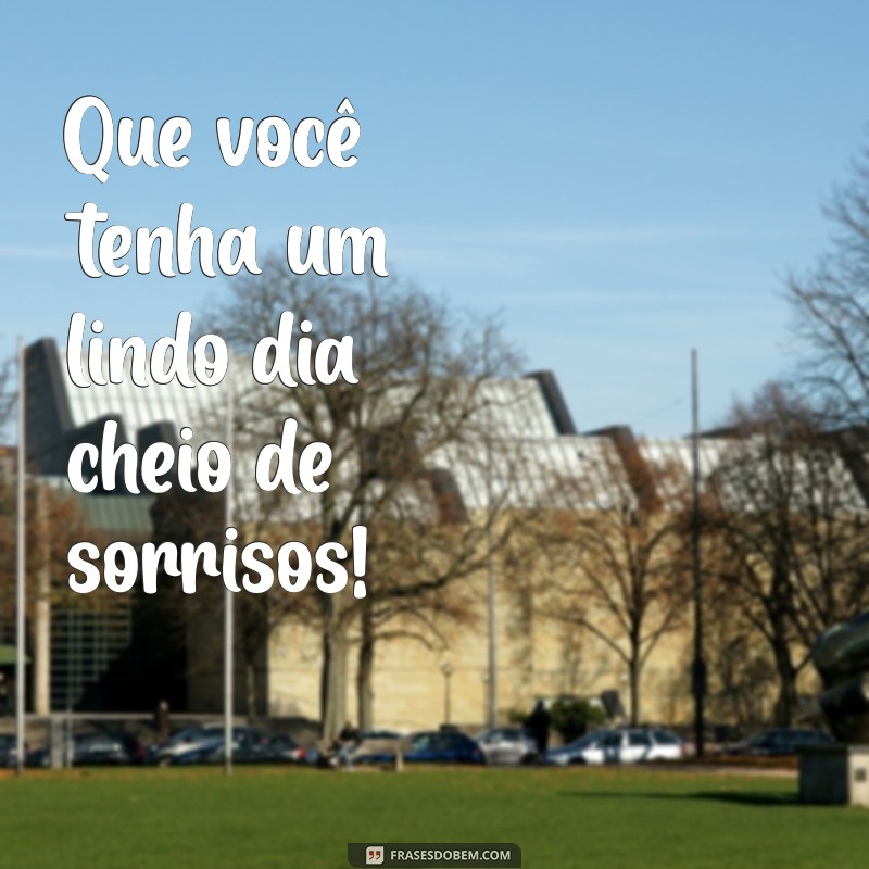 lindo dia pra você Que você tenha um lindo dia cheio de sorrisos!