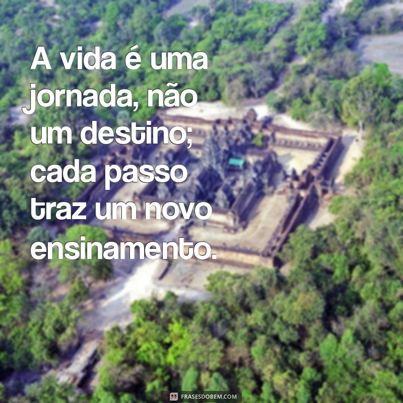 mensagem sentido da vida A vida é uma jornada, não um destino; cada passo traz um novo ensinamento.