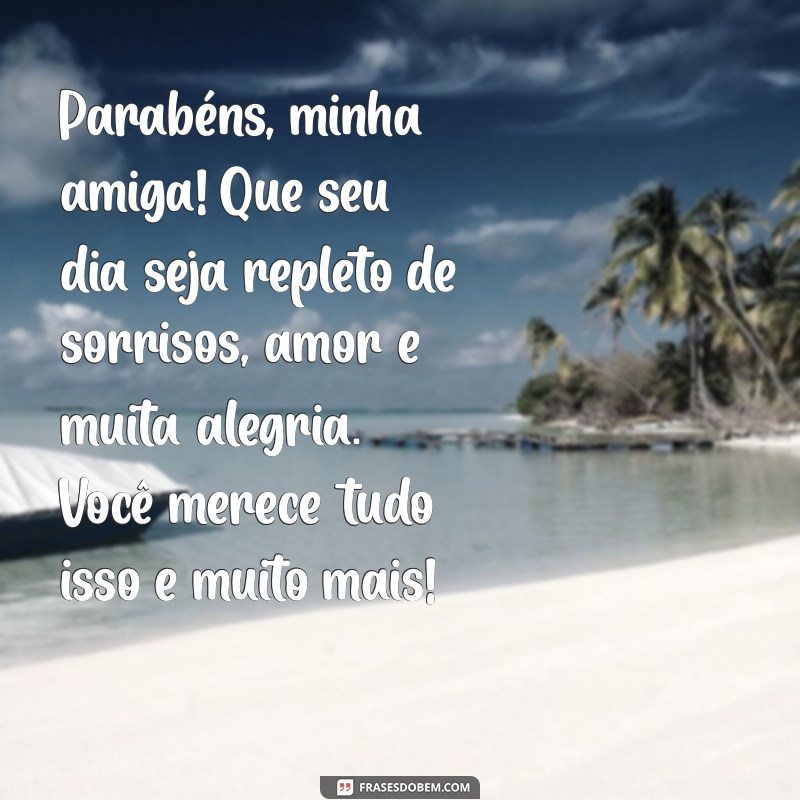 mensagem de feliz aniversário para a amiga Parabéns, minha amiga! Que seu dia seja repleto de sorrisos, amor e muita alegria. Você merece tudo isso e muito mais!