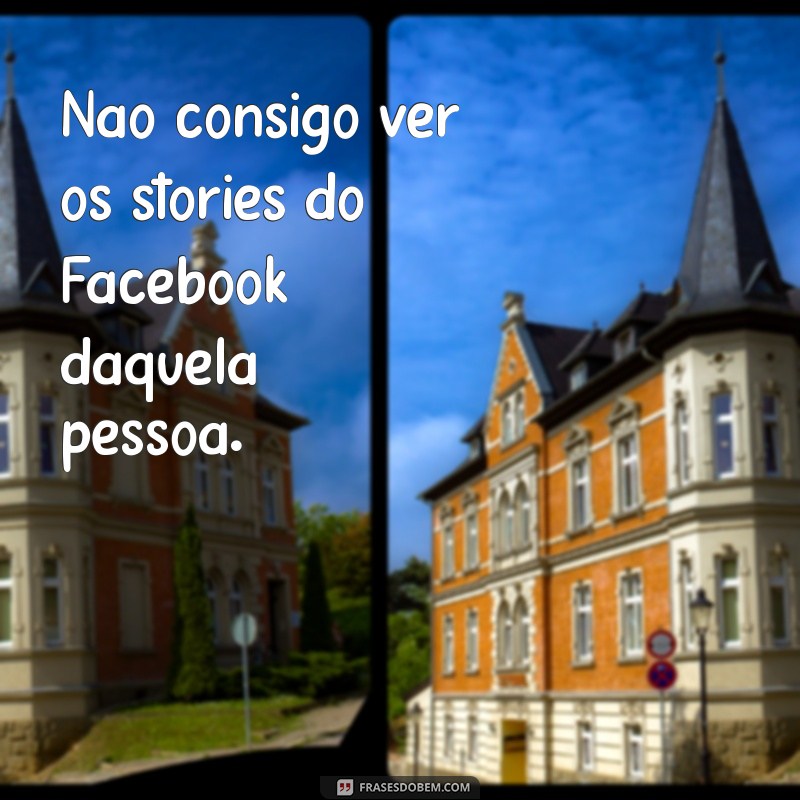 não consigo ver o stories do facebook de uma pessoa Não consigo ver os stories do Facebook daquela pessoa.