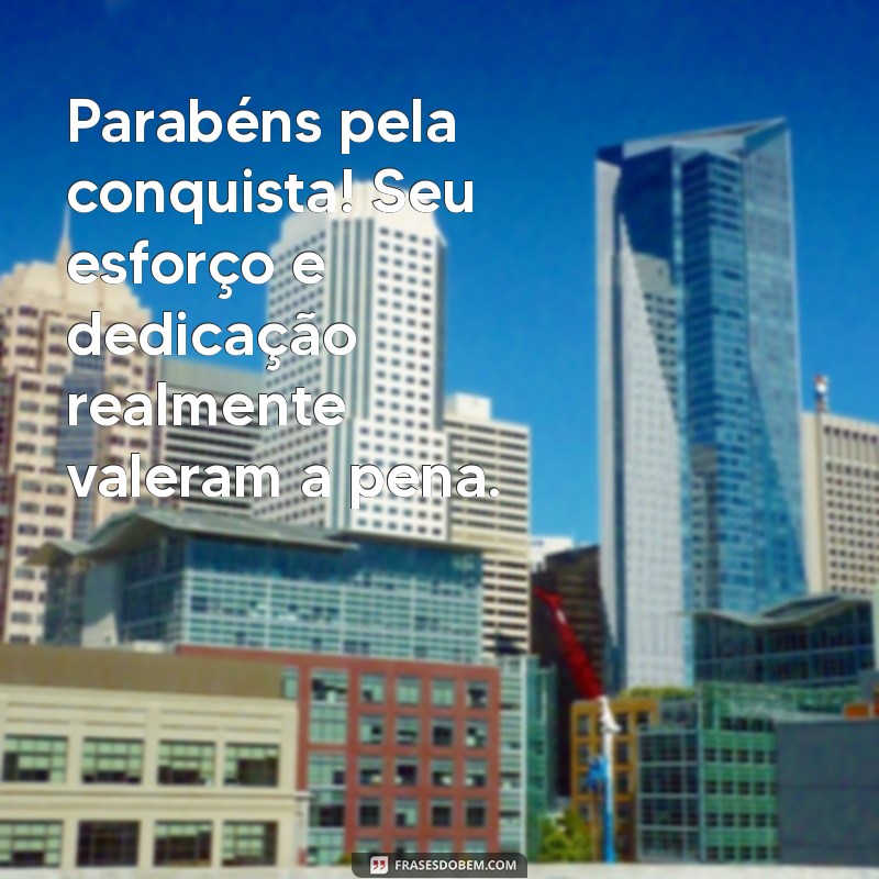 frases parabenizando pela conquista Parabéns pela conquista! Seu esforço e dedicação realmente valeram a pena.