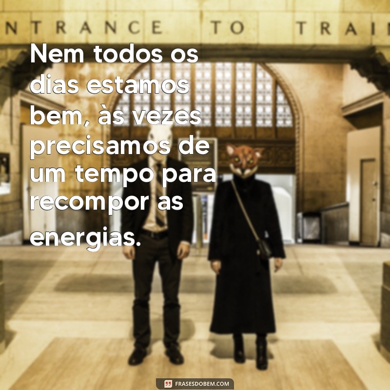 nem todos os dias estamos bem Nem todos os dias estamos bem, às vezes precisamos de um tempo para recompor as energias.