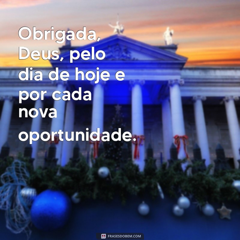 obrigada deus pelo dia de hoje Obrigada, Deus, pelo dia de hoje e por cada nova oportunidade.