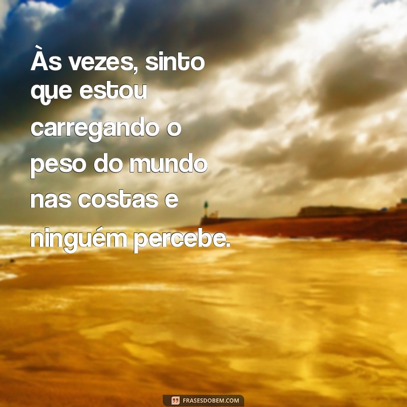 frases de desabafo Às vezes, sinto que estou carregando o peso do mundo nas costas e ninguém percebe.