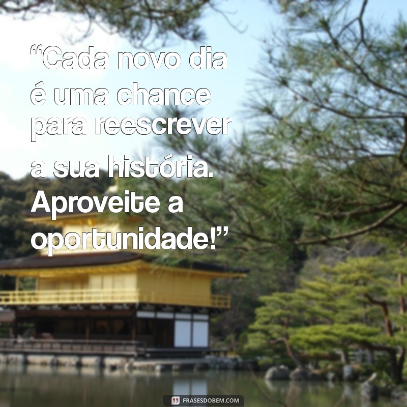 mensagens otimismo e reflexão “Cada novo dia é uma chance para reescrever a sua história. Aproveite a oportunidade!”