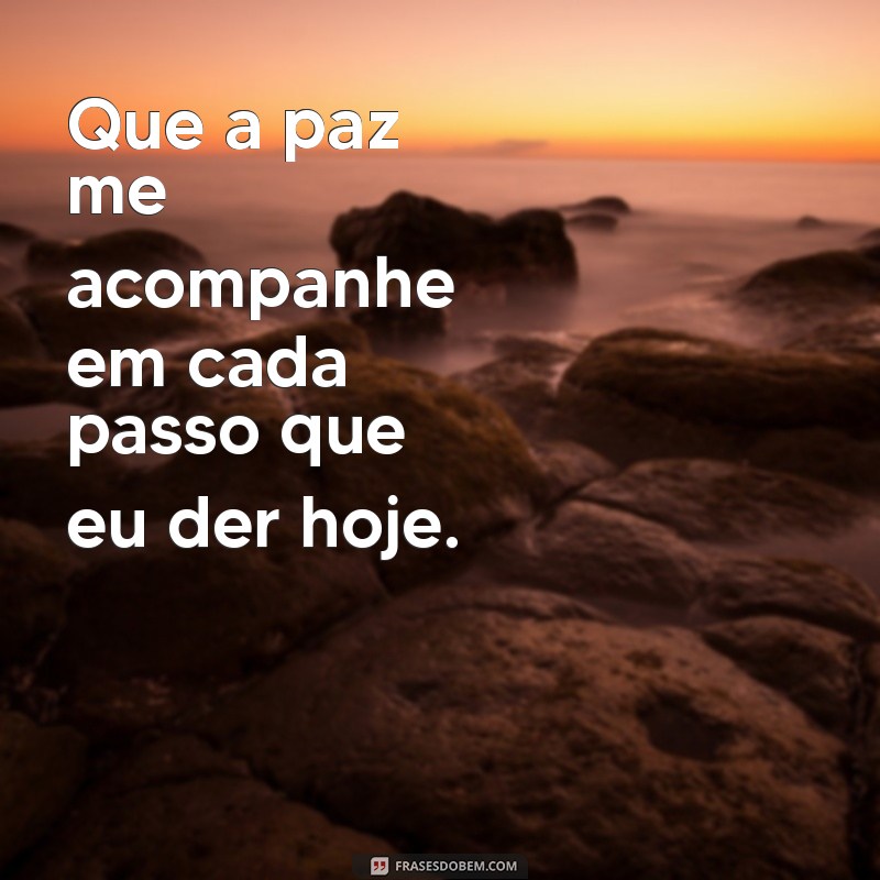 frases de oração do dia Que a paz me acompanhe em cada passo que eu der hoje.