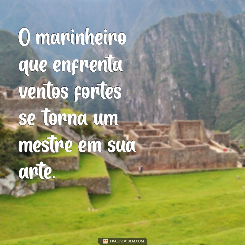 Frases Inspiradoras: O Mar Calmo Nunca Fez Bom Marinheiro 