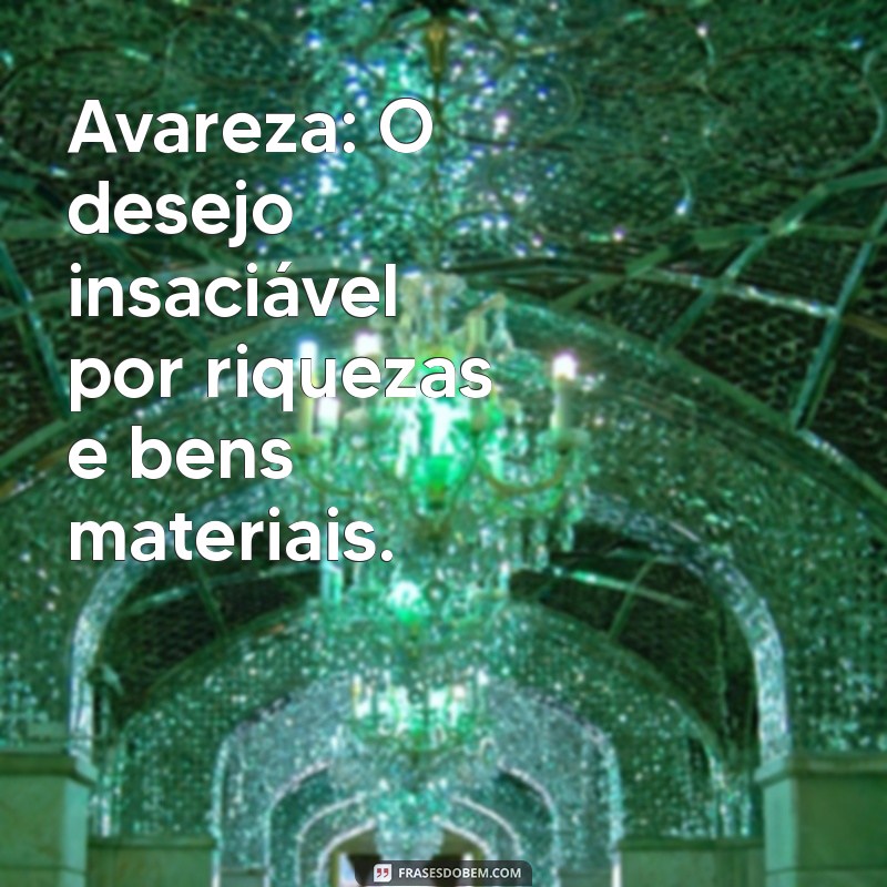 quais 7 pecados capitais Avareza: O desejo insaciável por riquezas e bens materiais.