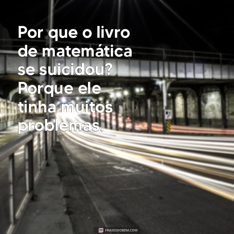 piada ruim curta Por que o livro de matemática se suicidou? Porque ele tinha muitos problemas.