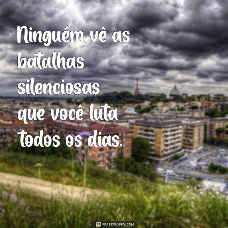 frases ninguem sabe das suas lutas Ninguém vê as batalhas silenciosas que você luta todos os dias.