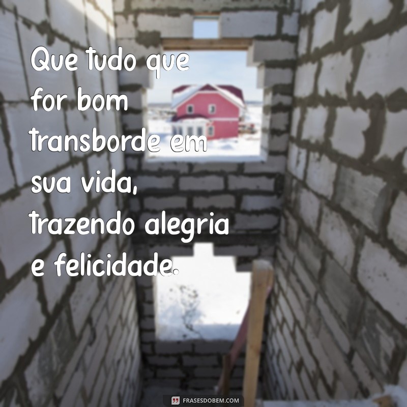 que tudo que for bom transborde Que tudo que for bom transborde em sua vida, trazendo alegria e felicidade.