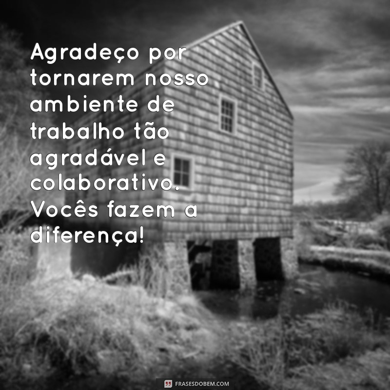 mensagens para colegas de trabalho de agradecimento Agradeço por tornarem nosso ambiente de trabalho tão agradável e colaborativo. Vocês fazem a diferença!