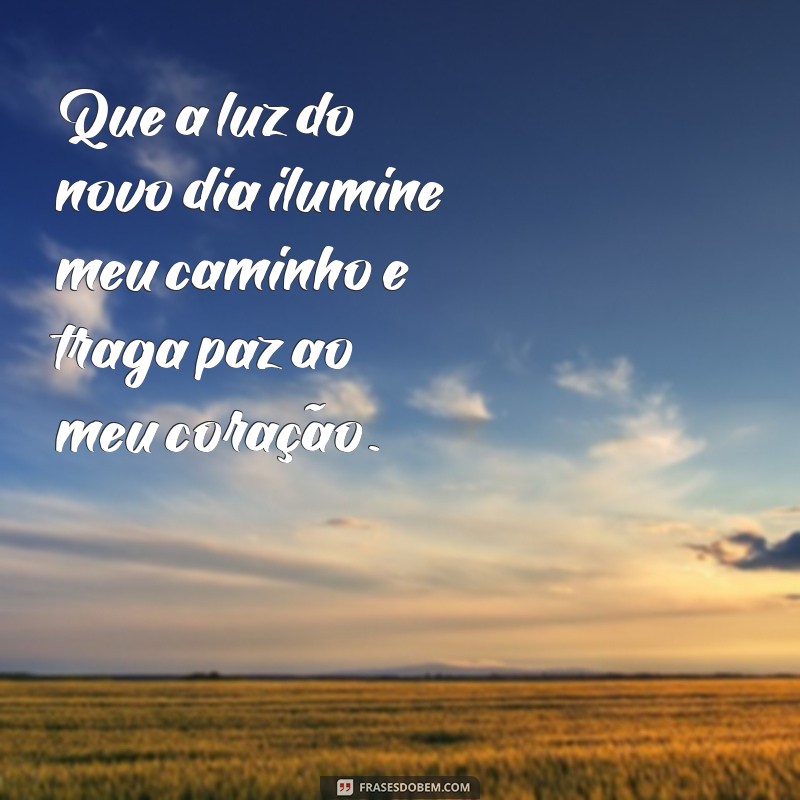 frases oração da manhã Que a luz do novo dia ilumine meu caminho e traga paz ao meu coração.