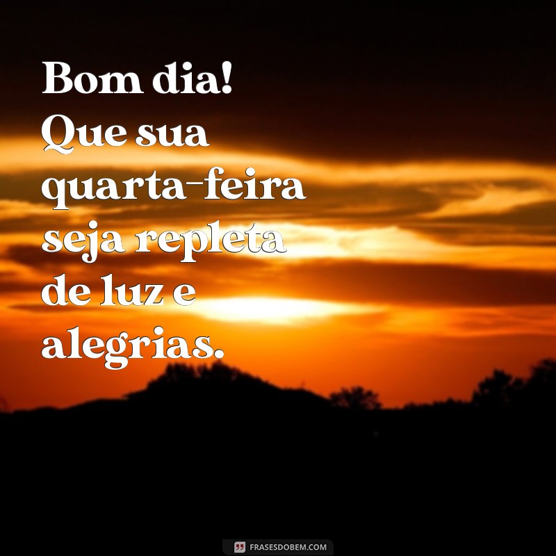 bom dia uma ótima quarta feira Bom dia! Que sua quarta-feira seja repleta de luz e alegrias.