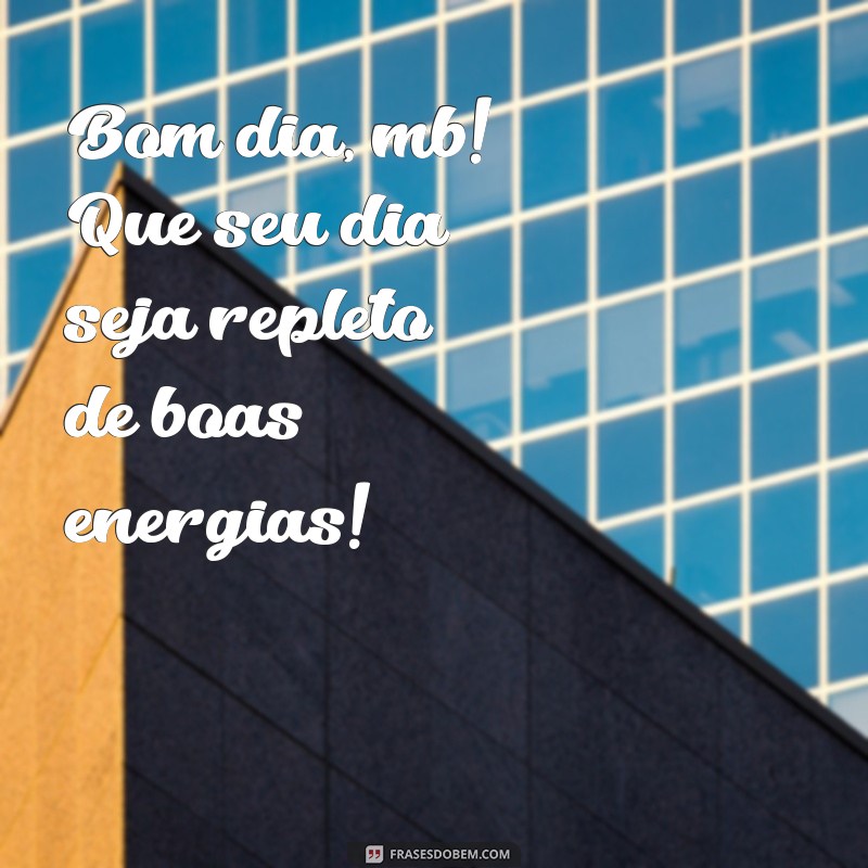 bom dia mb Bom dia, mb! Que seu dia seja repleto de boas energias!