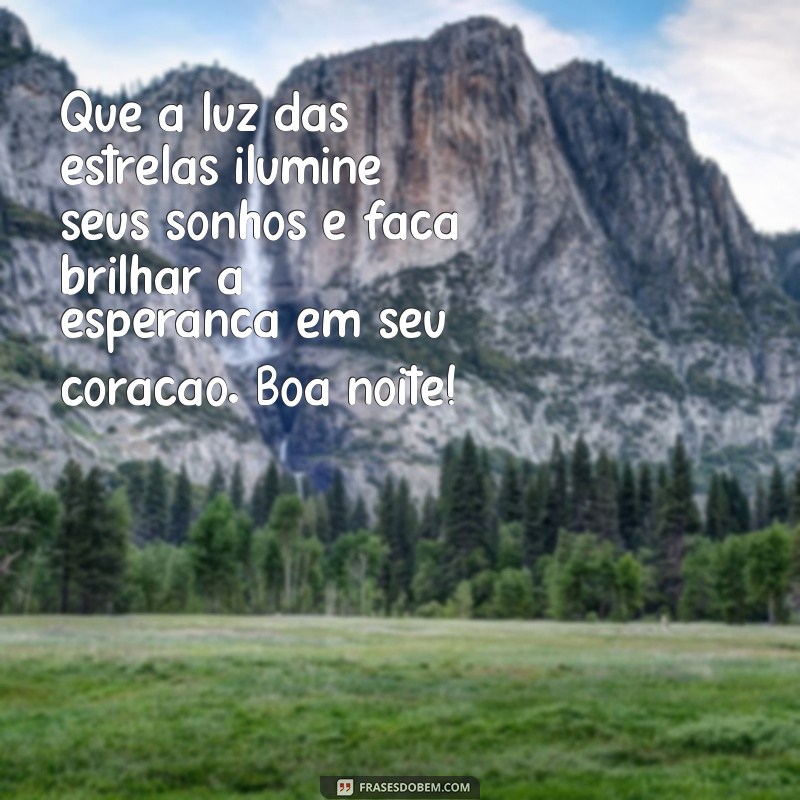 mensagem de boa noite de esperança e fé Que a luz das estrelas ilumine seus sonhos e faça brilhar a esperança em seu coração. Boa noite!