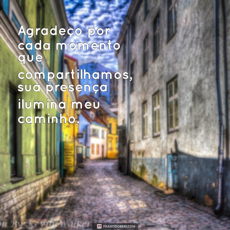 gratidão por você existir na minha vida Agradeço por cada momento que compartilhamos, sua presença ilumina meu caminho.