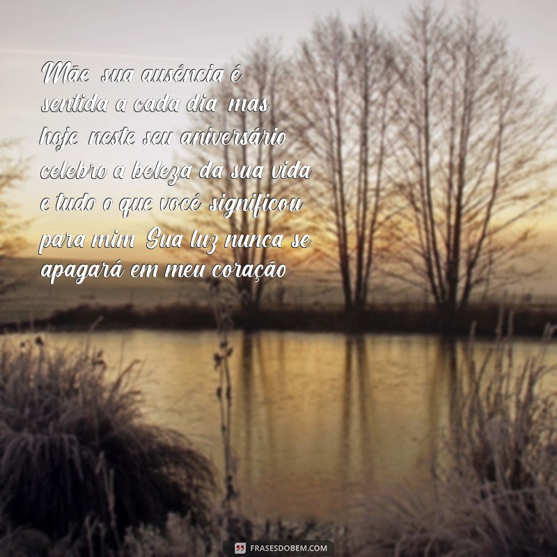 mensagem de aniversário para mae que morreu Mãe, sua ausência é sentida a cada dia, mas hoje, neste seu aniversário, celebro a beleza da sua vida e tudo o que você significou para mim. Sua luz nunca se apagará em meu coração.