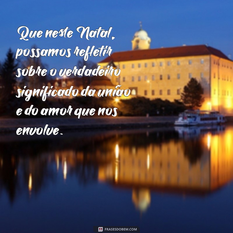 mensagem de natal reflexão Que neste Natal, possamos refletir sobre o verdadeiro significado da união e do amor que nos envolve.