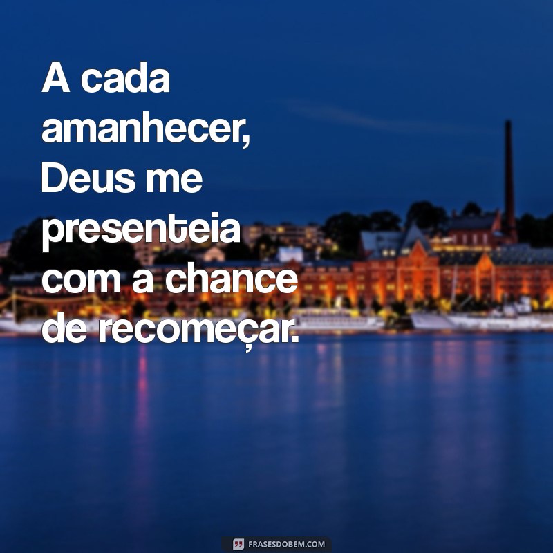 frases presente de deus A cada amanhecer, Deus me presenteia com a chance de recomeçar.