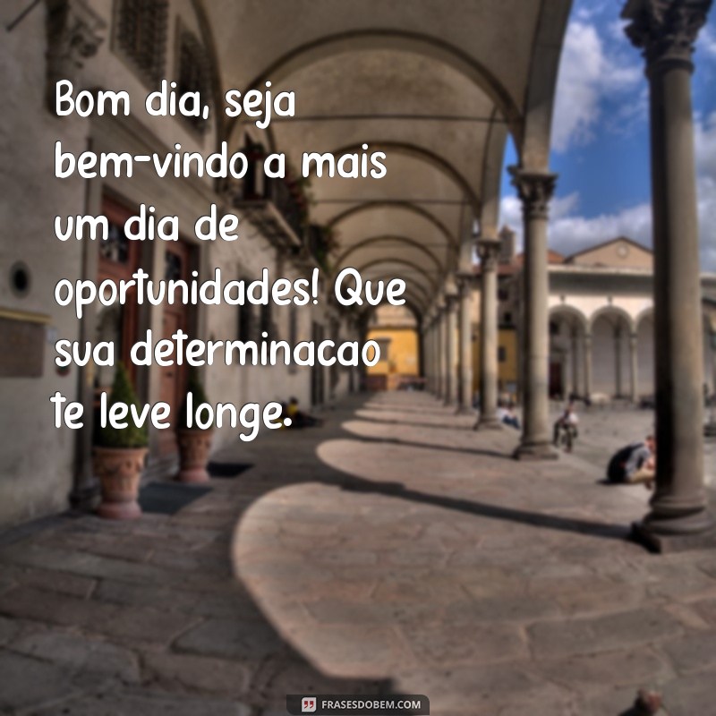 mensagem de bom dia para homem Bom dia, seja bem-vindo a mais um dia de oportunidades! Que sua determinação te leve longe.