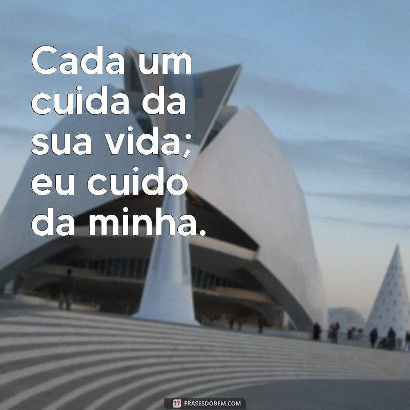 frases de cada um cuida da sua vida Cada um cuida da sua vida; eu cuido da minha.