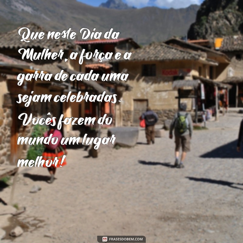 feliz dia da mulher mensagem Que neste Dia da Mulher, a força e a garra de cada uma sejam celebradas. Vocês fazem do mundo um lugar melhor!