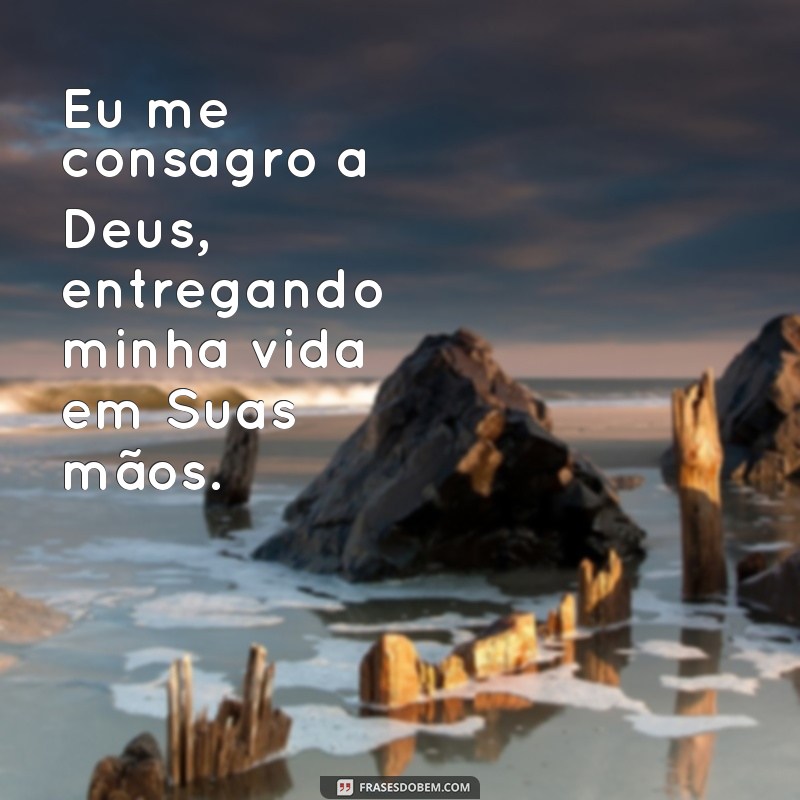 frases de consagração Eu me consagro a Deus, entregando minha vida em Suas mãos.