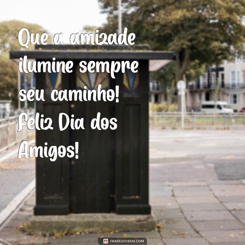 feliz dia dos amigo Que a amizade ilumine sempre seu caminho! Feliz Dia dos Amigos!