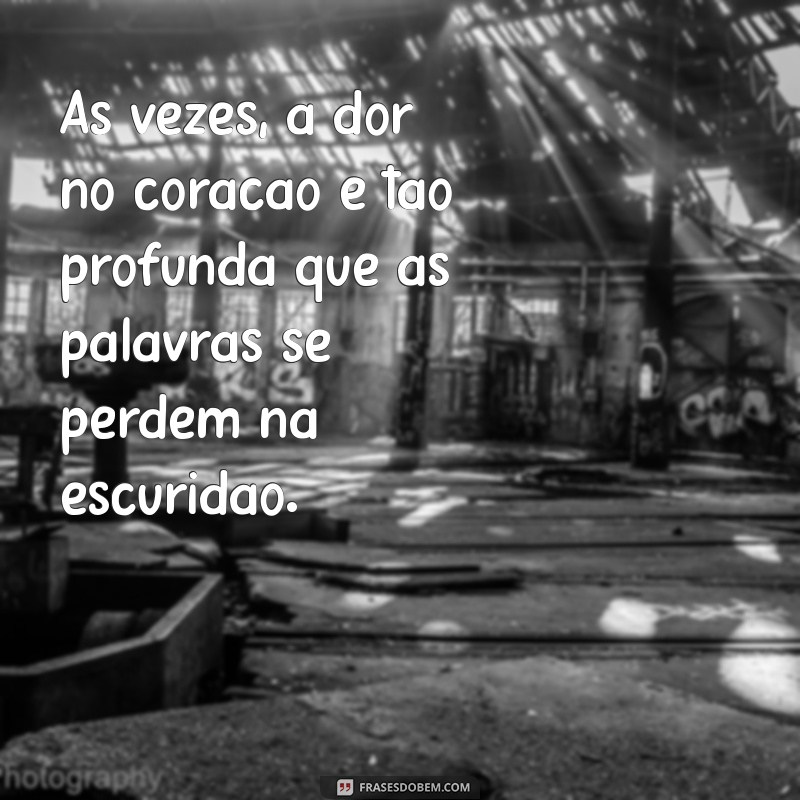 mensagem de tristeza no coração Às vezes, a dor no coração é tão profunda que as palavras se perdem na escuridão.