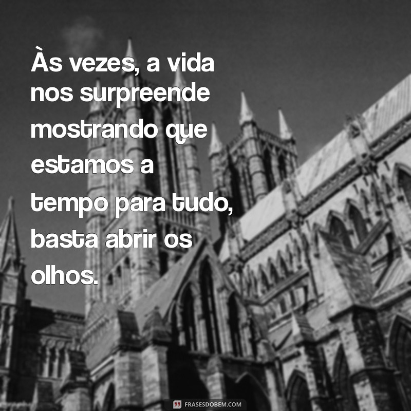 a tempo para tudo Às vezes, a vida nos surpreende mostrando que estamos a tempo para tudo, basta abrir os olhos.