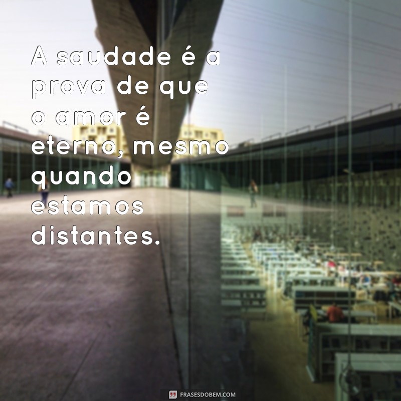 frases de amor com saudade A saudade é a prova de que o amor é eterno, mesmo quando estamos distantes.