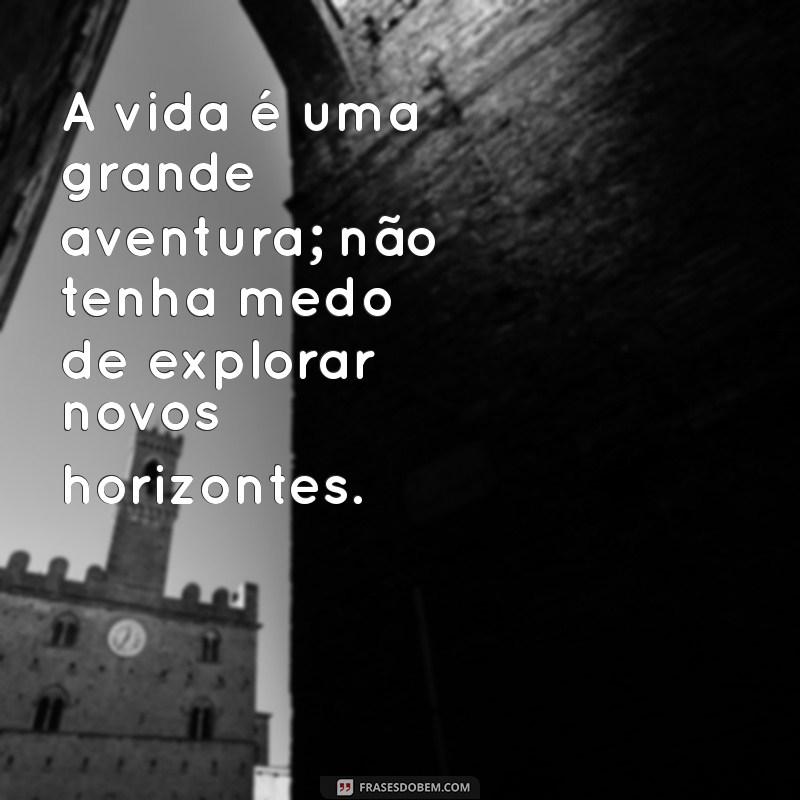 motivação vida A vida é uma grande aventura; não tenha medo de explorar novos horizontes.