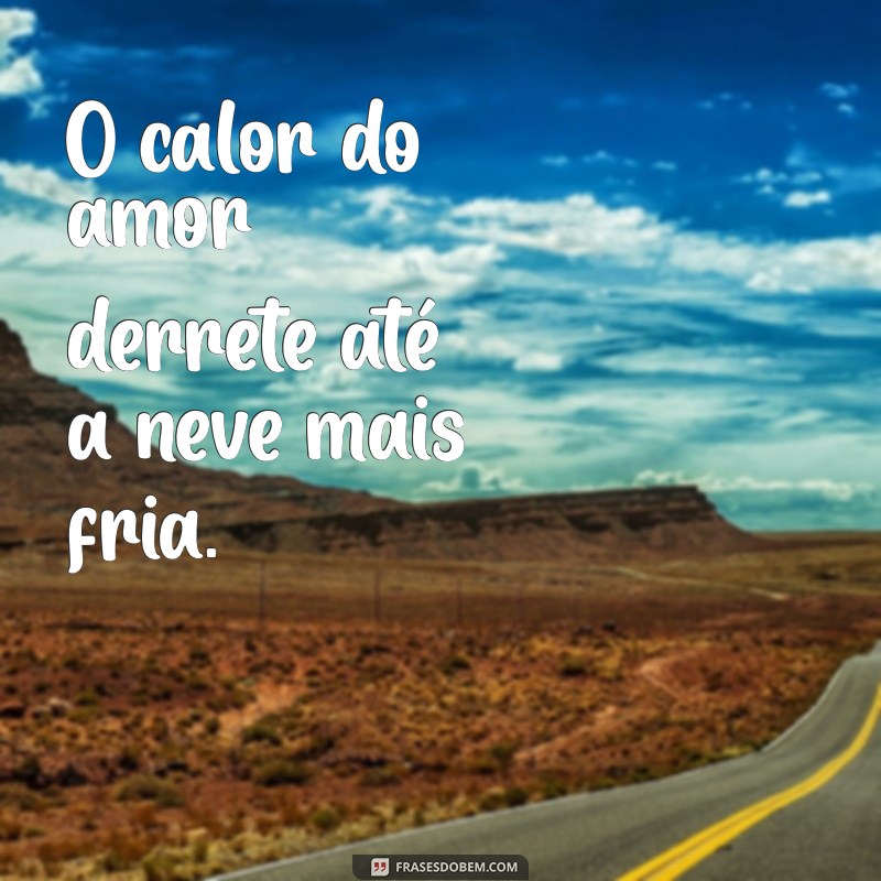 inverno quente O calor do amor derrete até a neve mais fria.