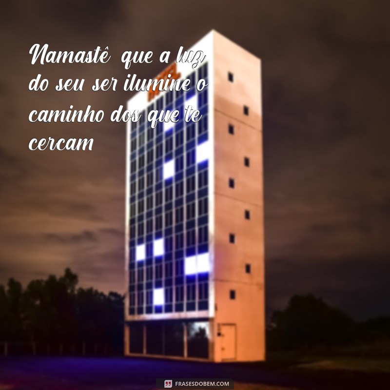 namastê mensagens de luz Namastê, que a luz do seu ser ilumine o caminho dos que te cercam.