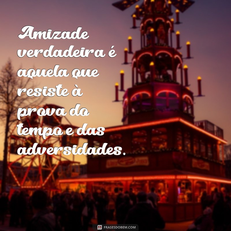 frases sobre amizades verdadeiras Amizade verdadeira é aquela que resiste à prova do tempo e das adversidades.