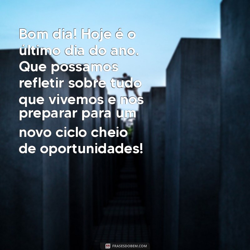 mensagem de bom dia ultimo dia do ano Bom dia! Hoje é o último dia do ano. Que possamos refletir sobre tudo que vivemos e nos preparar para um novo ciclo cheio de oportunidades!